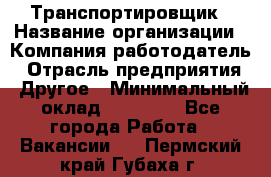 Транспортировщик › Название организации ­ Компания-работодатель › Отрасль предприятия ­ Другое › Минимальный оклад ­ 15 000 - Все города Работа » Вакансии   . Пермский край,Губаха г.